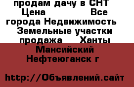 продам дачу в СНТ › Цена ­ 500 000 - Все города Недвижимость » Земельные участки продажа   . Ханты-Мансийский,Нефтеюганск г.